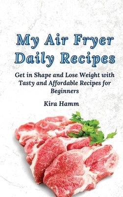 My Air Fryer Daily Recipes: Get in Shape and Lose Weight with Tasty and Affordable Recipes for Beginners by Hamm, Kira