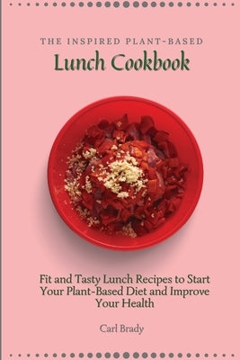 The Inspired Plant-Based Lunch Cookbook: Fit and Tasty Lunch Recipes to Start Your Plant-Based Diet and Improve Your Health by Brady, Carl