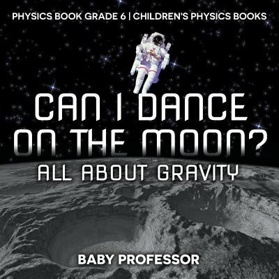 Can I Dance on the Moon? All About Gravity - Physics Book Grade 6 - Children's Physics Books by Baby Professor