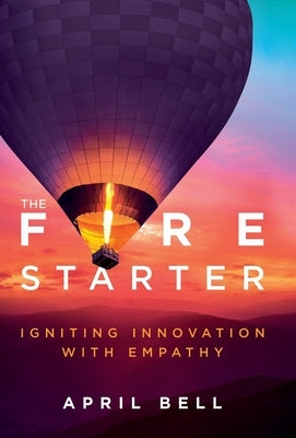 The Fire Starter: Igniting Innovation with Empathy by Bell, April