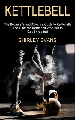 Kettlebell: The Ultimate Kettlebell Workout to Get Shredded (The Beginner's and Advance Guide to Kettlebells) by Evans, Shirley