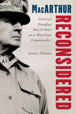 MacArthur Reconsidered: General Douglas MacArthur as a Wartime Commander by Ellman, James