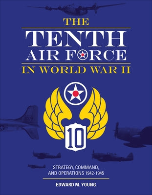 The Tenth Air Force in World War II: Strategy, Command, and Operations 1942-1945 by Young, Edward M.