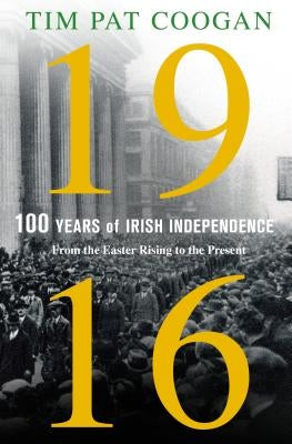 1916: One Hundred Years of Irish Independence by Coogan, Tim Pat