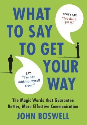 What to Say to Get Your Way: The Magic Words That Guarantee Better, More Effective Communication by Boswell, John