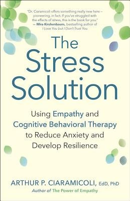 The Stress Solution: Using Empathy and Cognitive Behavioral Therapy to Reduce Anxiety and Develop Resilience by Ciaramicoli, Arthur P.