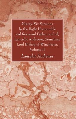 Ninety-Six Sermons by the Right Honourable and Reverend Father in God, Lancelot Andrewes, Sometime Lord Bishop of Winchester, Volume II by Andrewes, Lancelot