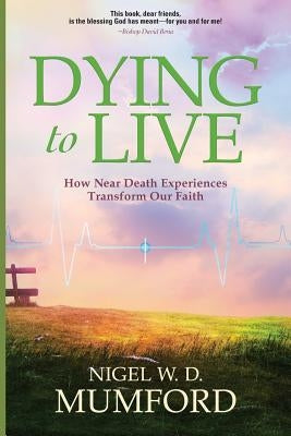 Dying to Live: How Near Death Experiences Transform Our Faith by Mumford, Nigel W. D.