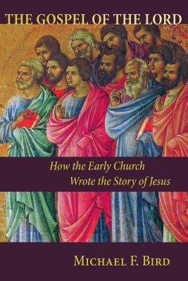 The Gospel of the Lord: How the Early Church Wrote the Story of Jesus by Bird, Michael F.