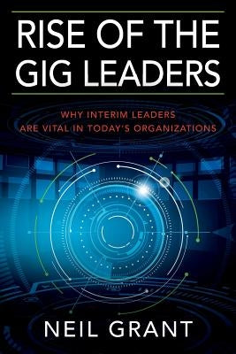 Rise of the Gig Leaders: Why Interim Leaders Are Vital In Today's Organizations by Grant, Neil