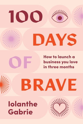 100 Days of Brave: How to Launch a Business You Love in Three Months by Gabrie, Iolanthe