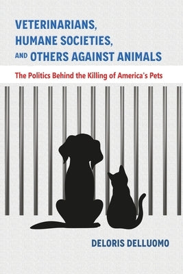 Veterinarians, Humane Societies, and Others Against Animals: The Politics Behind the Killing of America's Pets by Delluomo, Deloris