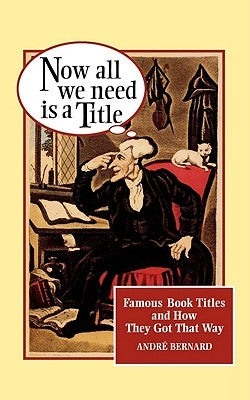 Now All We Need Is a Title: Famous Book Titles and How They Got That Way by Bernard, André