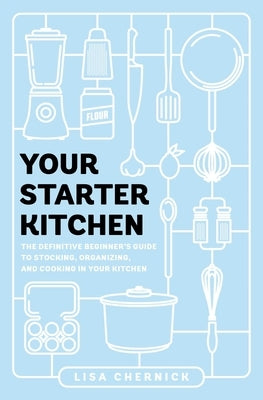 Your Starter Kitchen: The Definitive Beginner's Guide to Stocking, Organizing, and Cooking in Your Kitchen by Chernick, Lisa