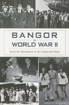 Bangor in World War II: From the Homefront to the Embattled Skies by Bergquist, David