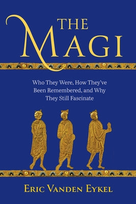 The Magi: Who They Were, How They've Been Remembered, and Why They Still Fascinate by Vanden Eykel, Eric