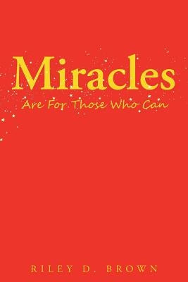 Miracles Are for Those Who Can by Brown, Riley D.
