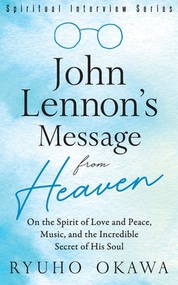 John Lennon's Message from Heaven: On the Spirit of Love and Peace, Music, and the Incredible Secret of His Soul by Okawa, Ryuho