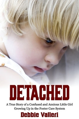 Detached: A True Story of a Confused and Anxious Little Girl Growing Up in the Foster Care System by Valleri, Debbie
