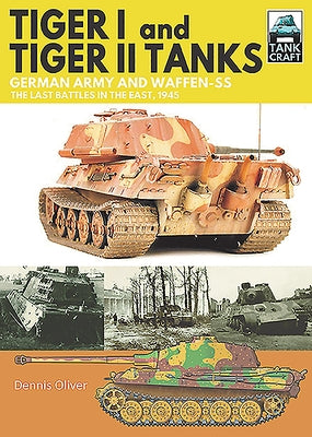 Tiger I and Tiger II Tanks: German Army and Waffen-SS the Last Battles in the East, 1945 by Oliver, Dennis