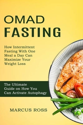 Omad Fasting: How Intermittent Fasting With One Meal a Day Can Maximize Your Weight Loss (The Ultimate Guide on How You Can Activate by Ross, Marcus