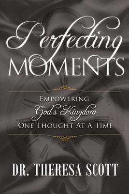 Perfecting Moments: Empowering God's Kingdom One Thought At A Time by Scott, Theresa