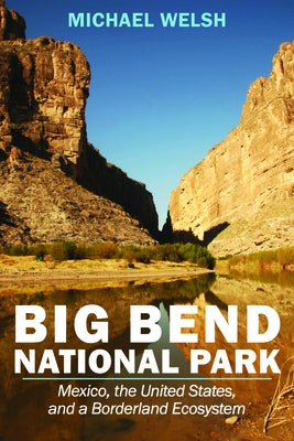 Big Bend National Park: Mexico, the United States, and a Borderland Ecosystem by Welsh, Michael