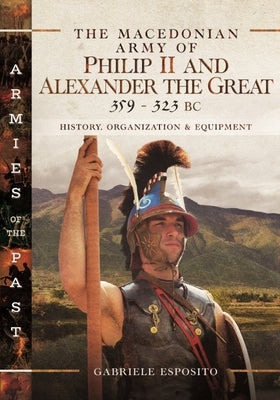 The Macedonian Army of Philip II and Alexander the Great, 359-323 BC by Esposito, Gabriele