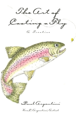 The Art of Casting a Fly: A Treatise by Argentini, Paul