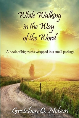 While Walking in the Way of the Word: A book of big truths wrapped in a small package by Nelson, Gretchen C.