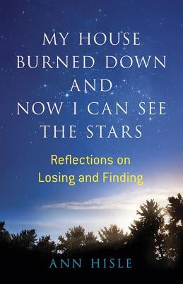 My House Burned Down and Now I Can See the Stars: Reflections on Losing and Finding by Hisle, Ann