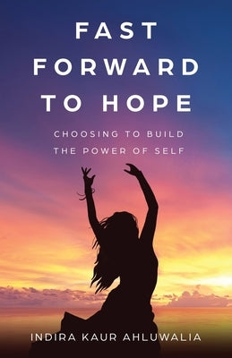 Fast Forward to Hope: Choosing to Build the Power of Self by Ahluwalia, Indira Kaur