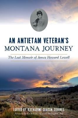 An Antietam Veteran's Montana Journey: The Lost Memoir of James Howard Lowell by Squires, Katharine Seaton