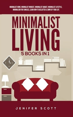 Minimalist Living: 5 Books in 1: Minimalist Home, Minimalist Mindset, Minimalist Budget, Minimalist Lifestyle, Minimalism for Families, L by Scott, Jenifer