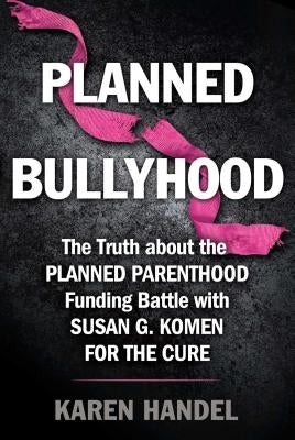 Planned Bullyhood: The Truth Behind the Headlines about the Planned Parenthood Funding Battle with Susan G. Komen for the Cure by Handel, Karen
