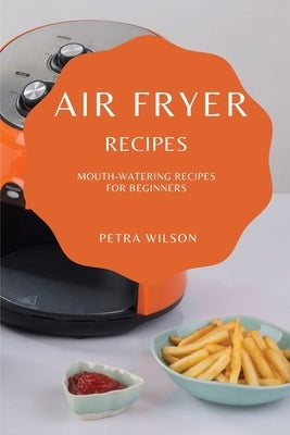 Air Fryer Recipes: Mouth-Watering Recipes for Beginners by Wilson, Petra