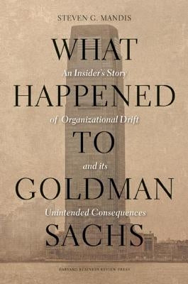 What Happened to Goldman Sachs?: An Insider's Story of Organizational Drift and Its Unintended Consequences by Mandis, Steven G.