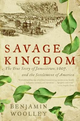 Savage Kingdom: The True Story of Jamestown, 1607, and the Settlement of America by Woolley, Benjamin
