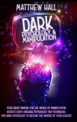 Dark Psychology and Manipulation: Your Great Manual For The World of Manipulation Secrets, Body Language Psychology, NLP Techniques, and Dark Psycholo by Hall, Matthew