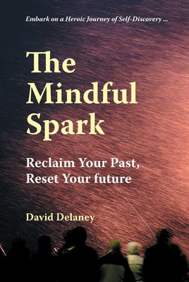 The Mindful Spark: Reclaim Your Past, Reset Your Future by Delaney, David