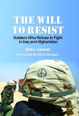 The Will to Resist: Soldiers Who Refuse to Fight in Iraq and Afghanistan by Jamail, Dahr