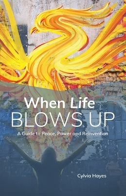 When Life Blows Up: A Guide to Peace, Power and Reinvention by Hayes, Cylvia