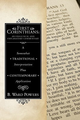 First Corinthians: An Exegetical and Explanatory Commentary: A Somewhat Traditional Interpretation Plus Contemporary Application by Powers, B. Ward