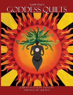 Leah Day's Goddess Quilts: Journey into Light and Love Through Art Quilting by Day, Leah
