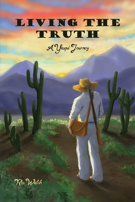 Living the Truth: A Yaqui Journey by Walsh, Rip