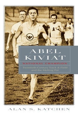 Abel Kiviat, National Champion: Twentieth-Century Track & Field and the Melting Pot by Katchen, Alan S.