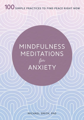 Mindfulness Meditations for Anxiety: 100 Simple Practices to Find Peace Right Now by Smith, Michael, PhD
