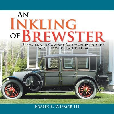 An Inkling of Brewster: Brewster and Company Automobiles and the Wealthy Who Owned Them by Wismer III, Frank E.