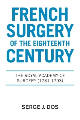 French Surgery of the Eighteenth Century: The Royal Academy of Surgery (1731-1793) by Dos, Serge J.
