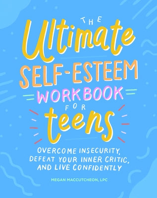 The Ultimate Self-Esteem Workbook for Teens: Overcome Insecurity, Defeat Your Inner Critic, and Live Confidently by Maccutcheon, Megan, Lpc